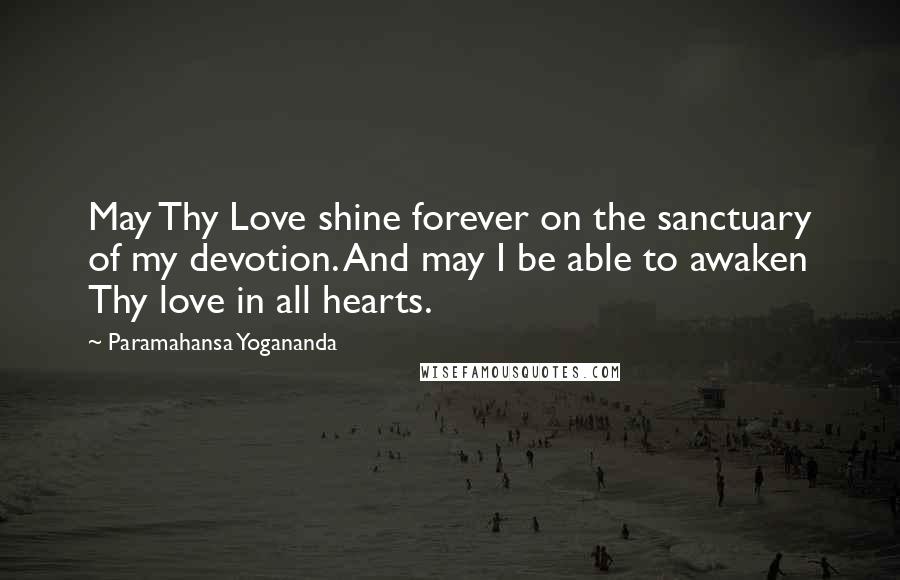 Paramahansa Yogananda Quotes: May Thy Love shine forever on the sanctuary of my devotion. And may I be able to awaken Thy love in all hearts.