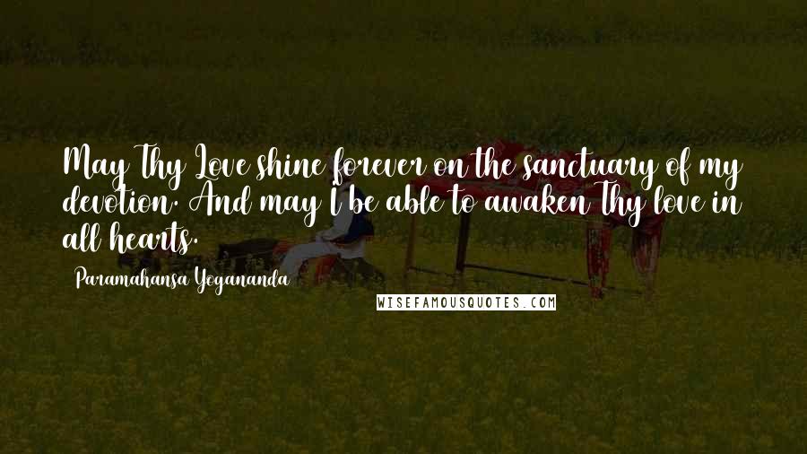 Paramahansa Yogananda Quotes: May Thy Love shine forever on the sanctuary of my devotion. And may I be able to awaken Thy love in all hearts.