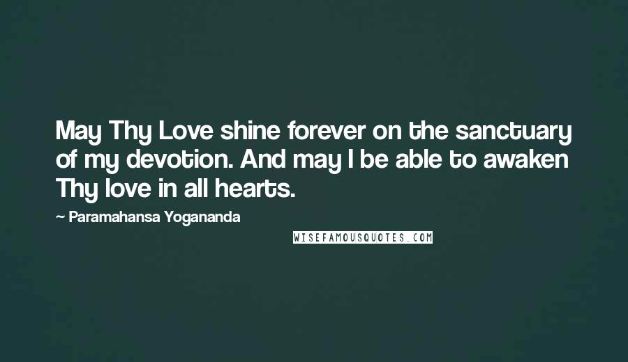 Paramahansa Yogananda Quotes: May Thy Love shine forever on the sanctuary of my devotion. And may I be able to awaken Thy love in all hearts.