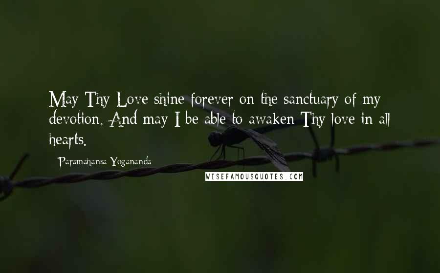 Paramahansa Yogananda Quotes: May Thy Love shine forever on the sanctuary of my devotion. And may I be able to awaken Thy love in all hearts.