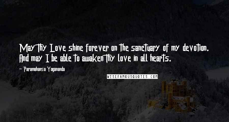 Paramahansa Yogananda Quotes: May Thy Love shine forever on the sanctuary of my devotion. And may I be able to awaken Thy love in all hearts.