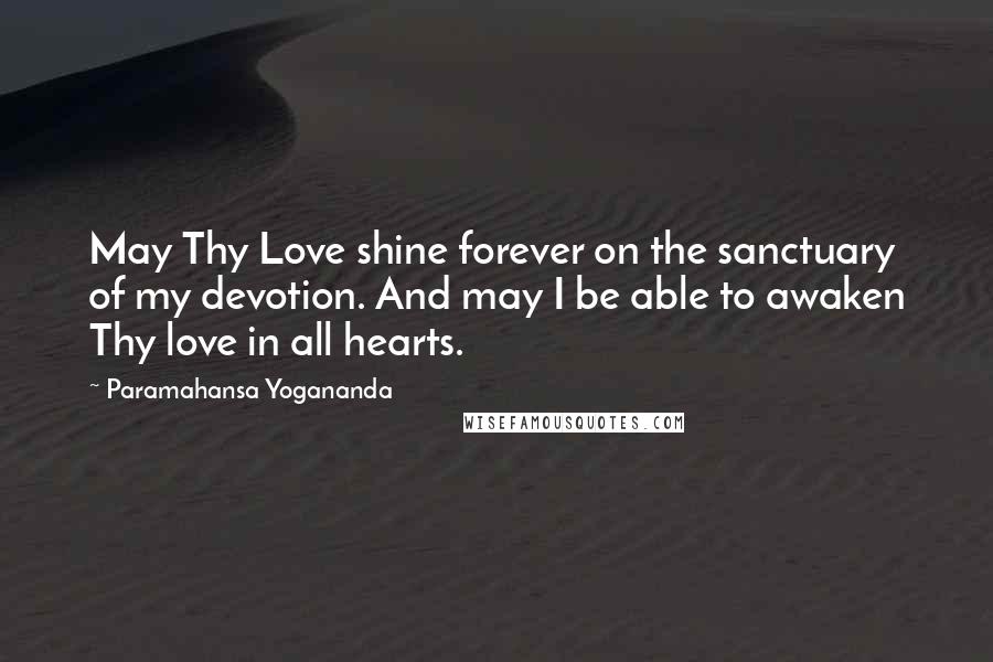 Paramahansa Yogananda Quotes: May Thy Love shine forever on the sanctuary of my devotion. And may I be able to awaken Thy love in all hearts.