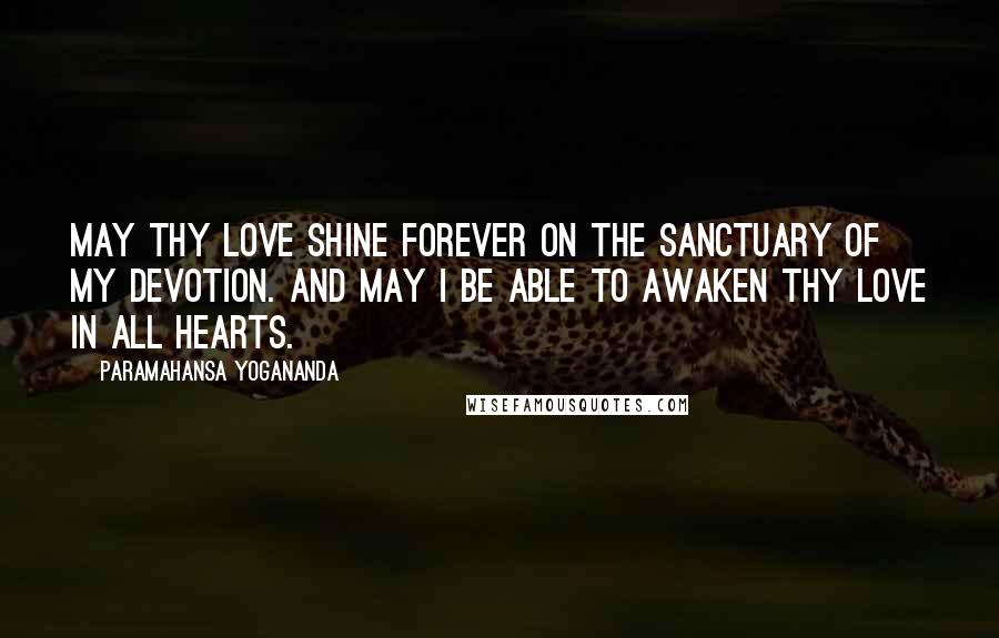 Paramahansa Yogananda Quotes: May Thy Love shine forever on the sanctuary of my devotion. And may I be able to awaken Thy love in all hearts.