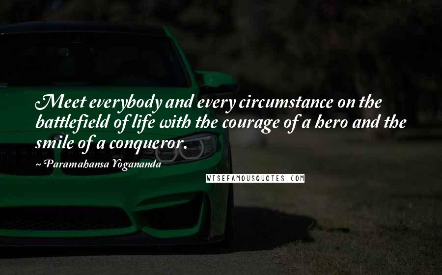 Paramahansa Yogananda Quotes: Meet everybody and every circumstance on the battlefield of life with the courage of a hero and the smile of a conqueror.