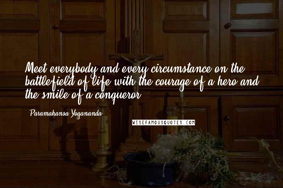 Paramahansa Yogananda Quotes: Meet everybody and every circumstance on the battlefield of life with the courage of a hero and the smile of a conqueror.