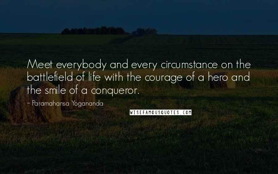 Paramahansa Yogananda Quotes: Meet everybody and every circumstance on the battlefield of life with the courage of a hero and the smile of a conqueror.