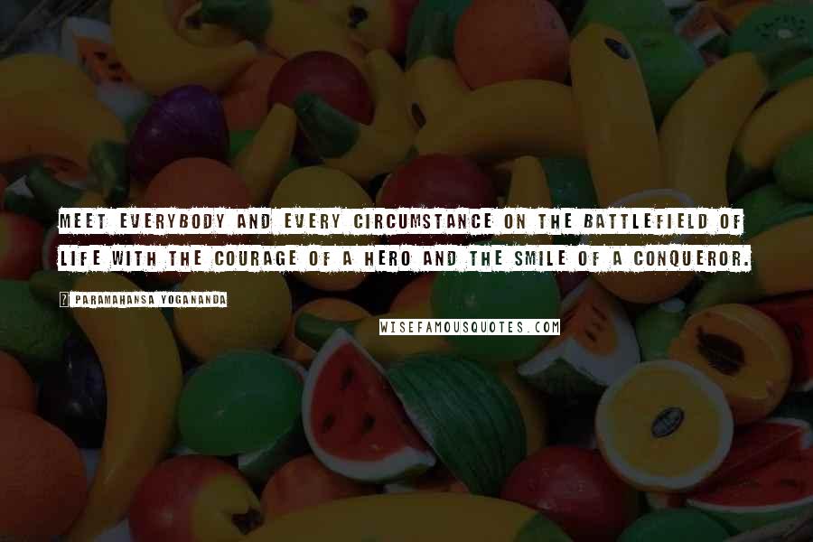 Paramahansa Yogananda Quotes: Meet everybody and every circumstance on the battlefield of life with the courage of a hero and the smile of a conqueror.