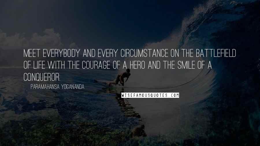 Paramahansa Yogananda Quotes: Meet everybody and every circumstance on the battlefield of life with the courage of a hero and the smile of a conqueror.