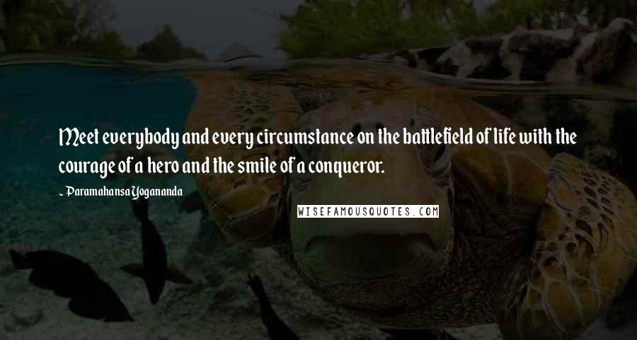 Paramahansa Yogananda Quotes: Meet everybody and every circumstance on the battlefield of life with the courage of a hero and the smile of a conqueror.