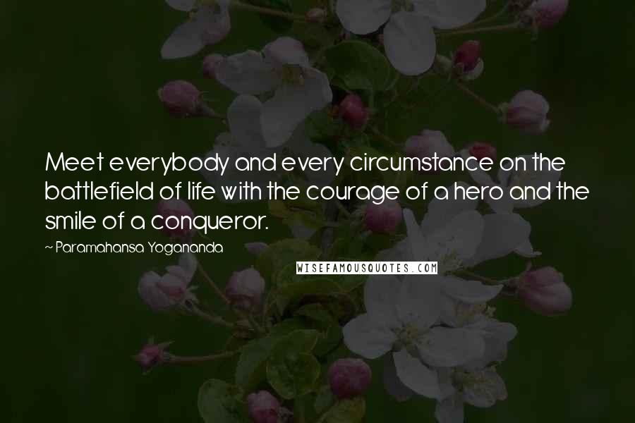 Paramahansa Yogananda Quotes: Meet everybody and every circumstance on the battlefield of life with the courage of a hero and the smile of a conqueror.