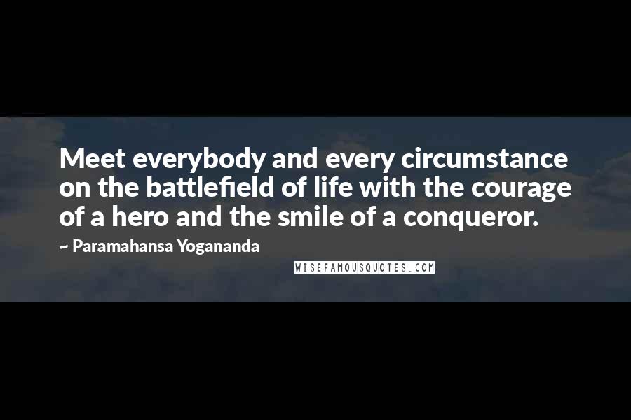 Paramahansa Yogananda Quotes: Meet everybody and every circumstance on the battlefield of life with the courage of a hero and the smile of a conqueror.