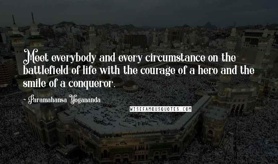 Paramahansa Yogananda Quotes: Meet everybody and every circumstance on the battlefield of life with the courage of a hero and the smile of a conqueror.