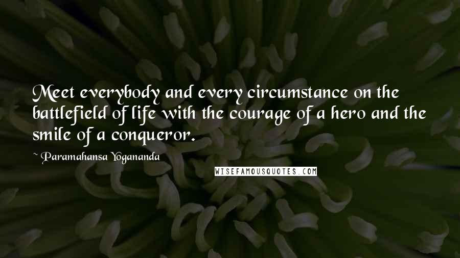 Paramahansa Yogananda Quotes: Meet everybody and every circumstance on the battlefield of life with the courage of a hero and the smile of a conqueror.