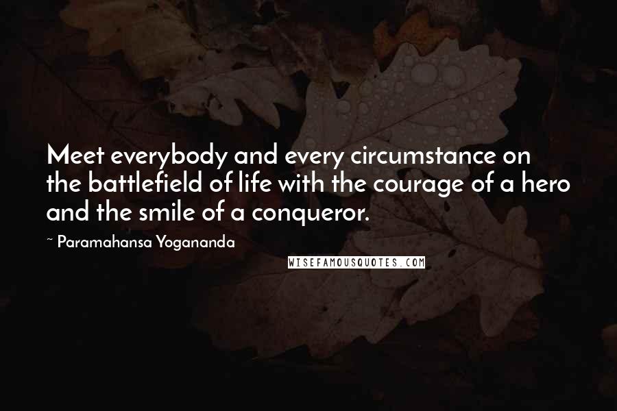 Paramahansa Yogananda Quotes: Meet everybody and every circumstance on the battlefield of life with the courage of a hero and the smile of a conqueror.