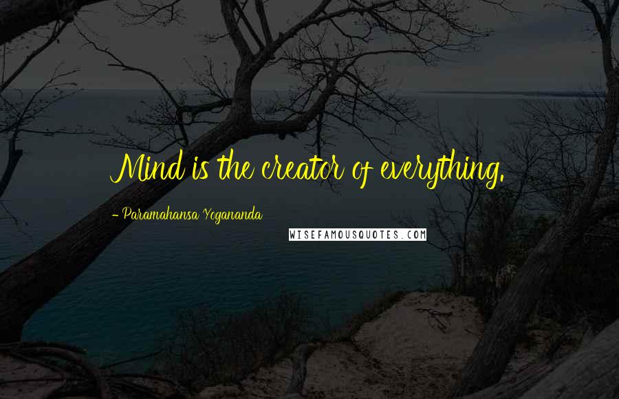 Paramahansa Yogananda Quotes: Mind is the creator of everything.