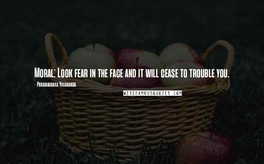 Paramahansa Yogananda Quotes: Moral: Look fear in the face and it will cease to trouble you.