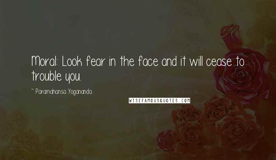 Paramahansa Yogananda Quotes: Moral: Look fear in the face and it will cease to trouble you.