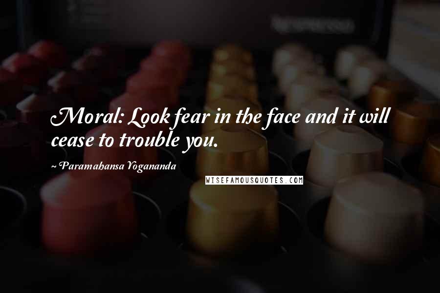 Paramahansa Yogananda Quotes: Moral: Look fear in the face and it will cease to trouble you.