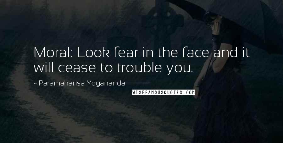 Paramahansa Yogananda Quotes: Moral: Look fear in the face and it will cease to trouble you.