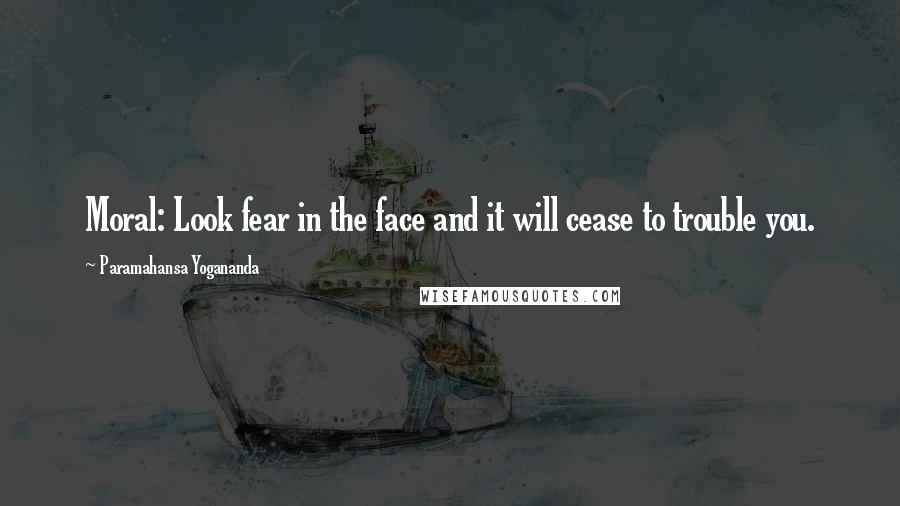 Paramahansa Yogananda Quotes: Moral: Look fear in the face and it will cease to trouble you.