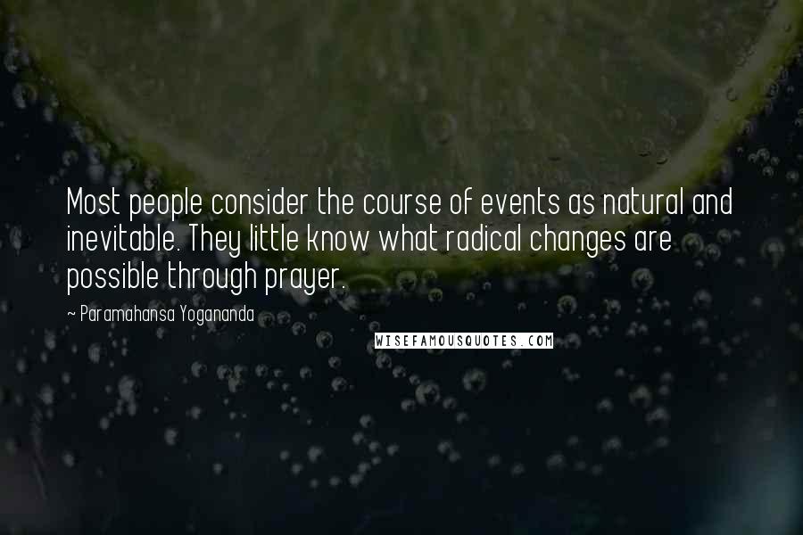 Paramahansa Yogananda Quotes: Most people consider the course of events as natural and inevitable. They little know what radical changes are possible through prayer.