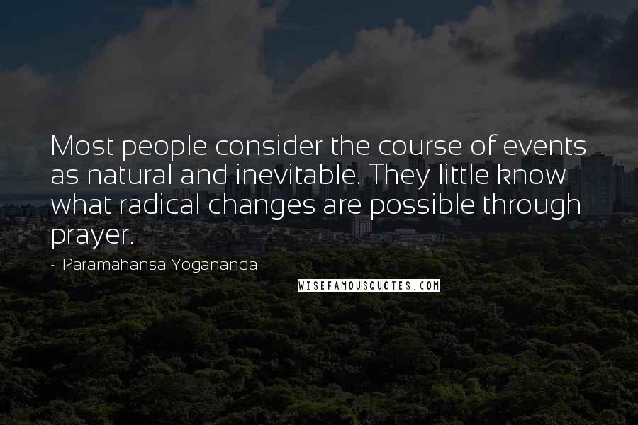 Paramahansa Yogananda Quotes: Most people consider the course of events as natural and inevitable. They little know what radical changes are possible through prayer.