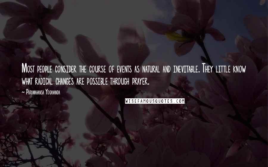 Paramahansa Yogananda Quotes: Most people consider the course of events as natural and inevitable. They little know what radical changes are possible through prayer.