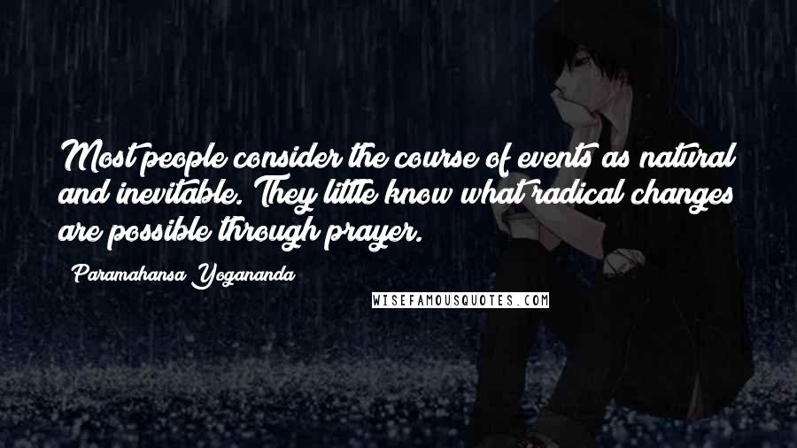 Paramahansa Yogananda Quotes: Most people consider the course of events as natural and inevitable. They little know what radical changes are possible through prayer.