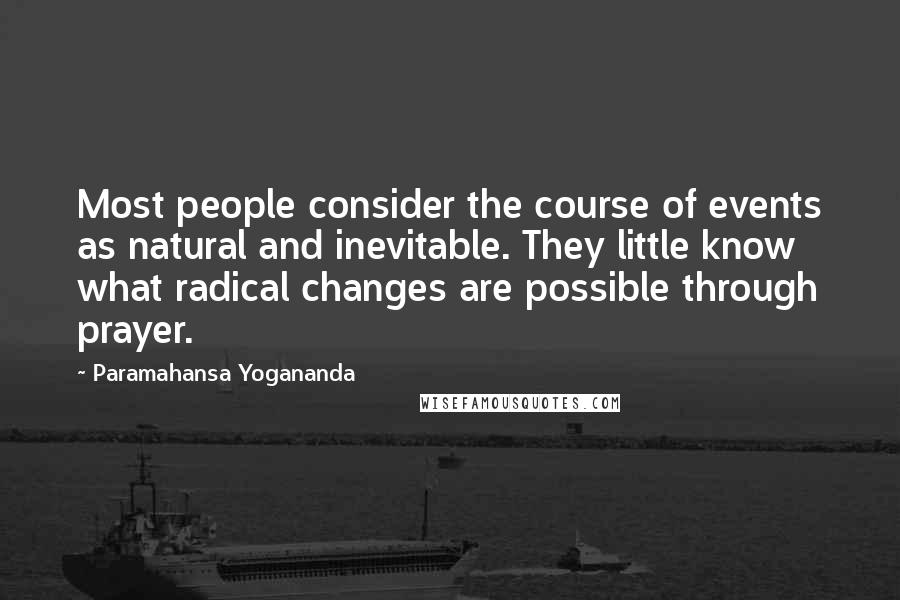 Paramahansa Yogananda Quotes: Most people consider the course of events as natural and inevitable. They little know what radical changes are possible through prayer.