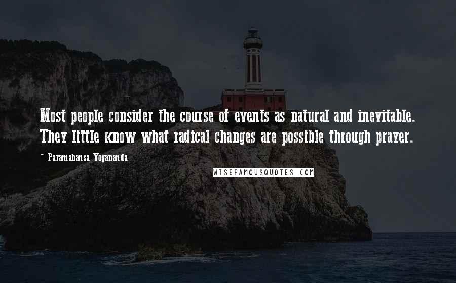 Paramahansa Yogananda Quotes: Most people consider the course of events as natural and inevitable. They little know what radical changes are possible through prayer.