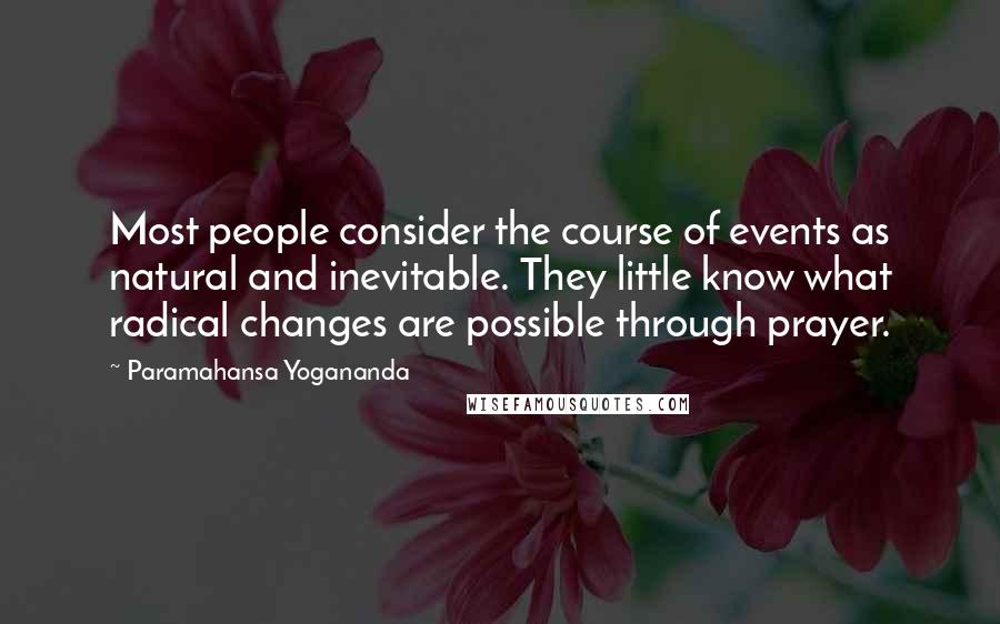Paramahansa Yogananda Quotes: Most people consider the course of events as natural and inevitable. They little know what radical changes are possible through prayer.