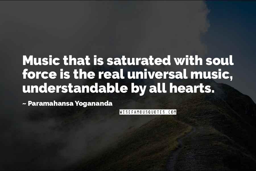 Paramahansa Yogananda Quotes: Music that is saturated with soul force is the real universal music, understandable by all hearts.