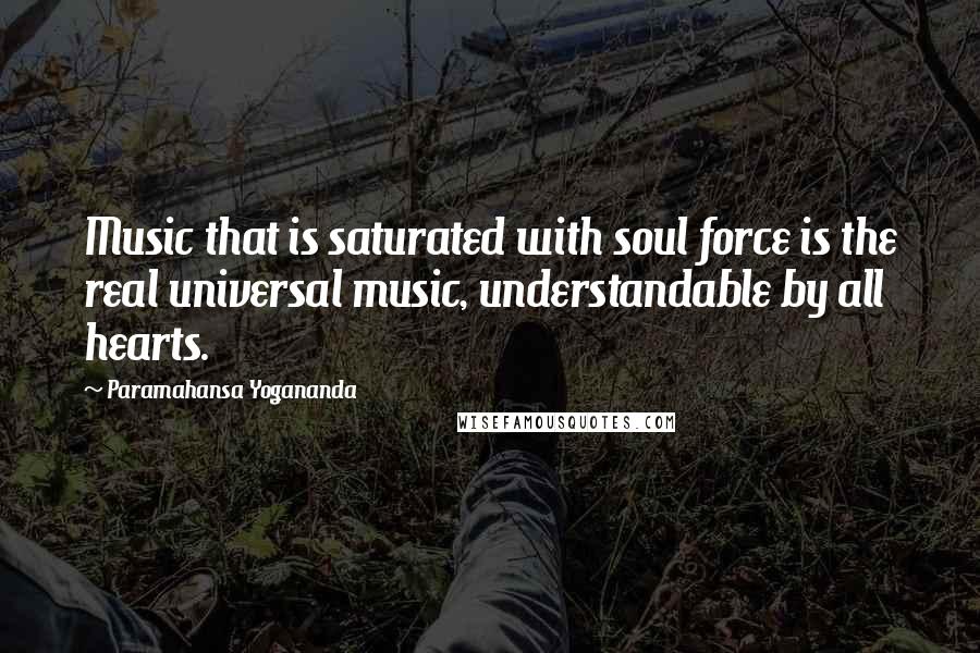 Paramahansa Yogananda Quotes: Music that is saturated with soul force is the real universal music, understandable by all hearts.