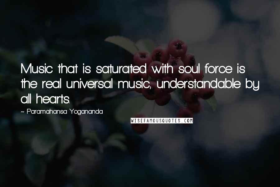 Paramahansa Yogananda Quotes: Music that is saturated with soul force is the real universal music, understandable by all hearts.