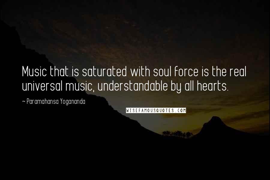 Paramahansa Yogananda Quotes: Music that is saturated with soul force is the real universal music, understandable by all hearts.