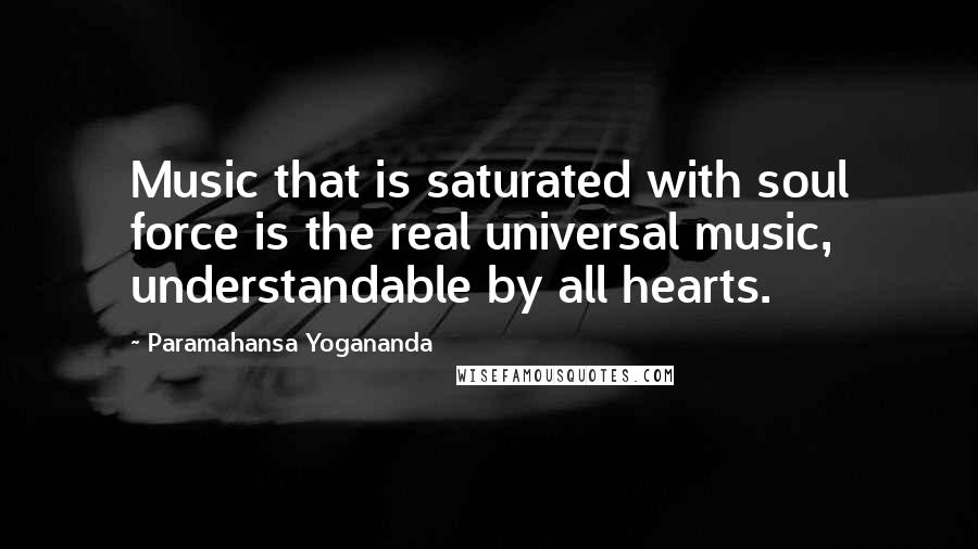 Paramahansa Yogananda Quotes: Music that is saturated with soul force is the real universal music, understandable by all hearts.