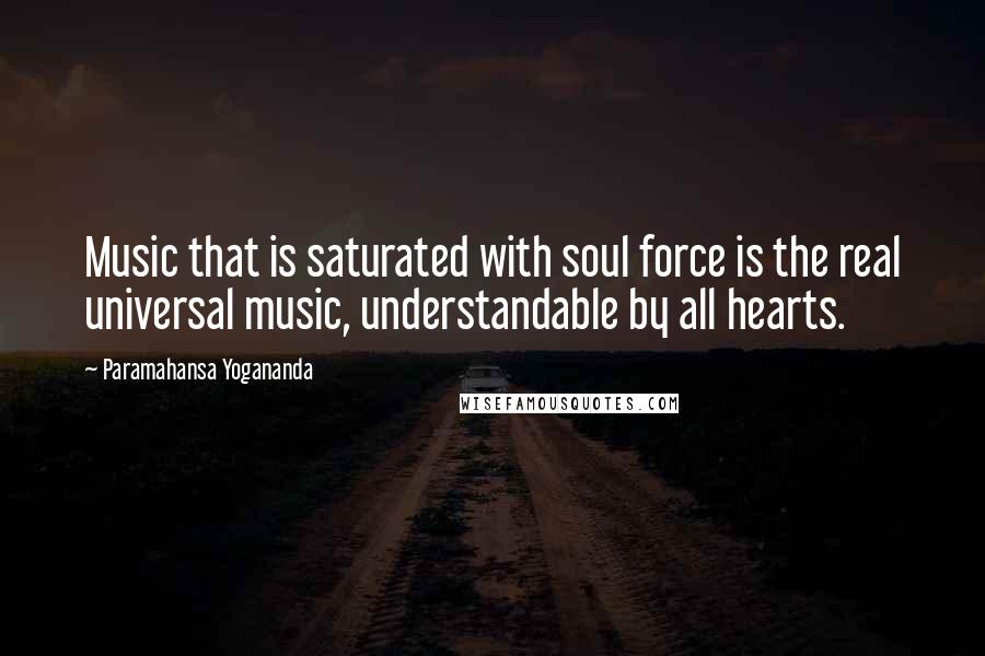 Paramahansa Yogananda Quotes: Music that is saturated with soul force is the real universal music, understandable by all hearts.