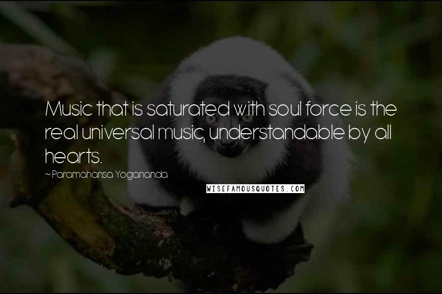 Paramahansa Yogananda Quotes: Music that is saturated with soul force is the real universal music, understandable by all hearts.