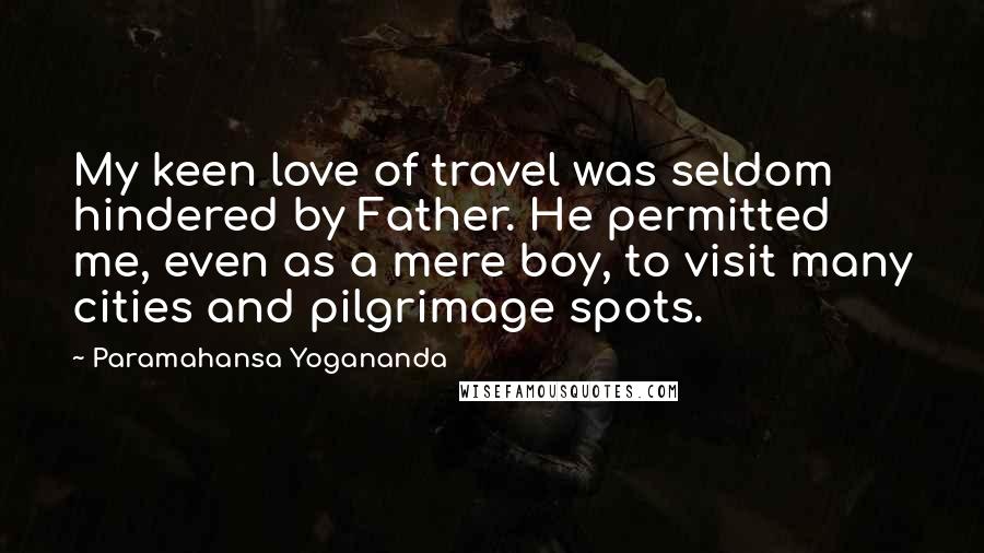 Paramahansa Yogananda Quotes: My keen love of travel was seldom hindered by Father. He permitted me, even as a mere boy, to visit many cities and pilgrimage spots.