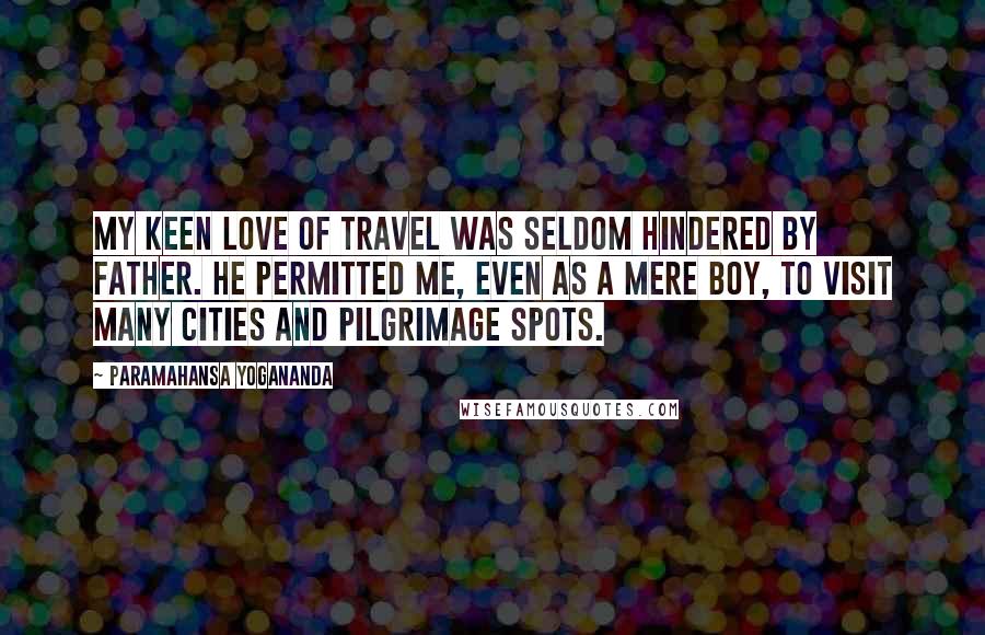 Paramahansa Yogananda Quotes: My keen love of travel was seldom hindered by Father. He permitted me, even as a mere boy, to visit many cities and pilgrimage spots.