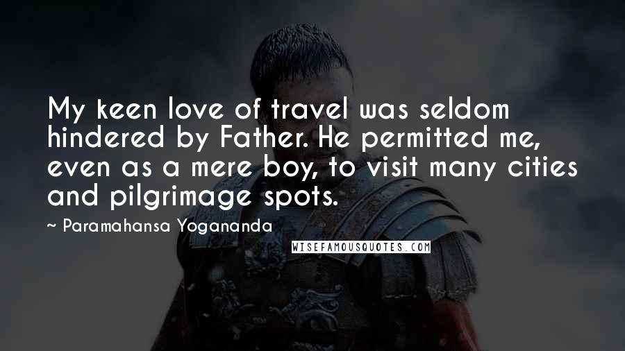 Paramahansa Yogananda Quotes: My keen love of travel was seldom hindered by Father. He permitted me, even as a mere boy, to visit many cities and pilgrimage spots.