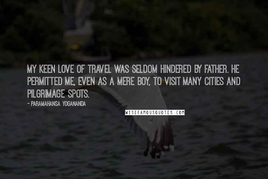 Paramahansa Yogananda Quotes: My keen love of travel was seldom hindered by Father. He permitted me, even as a mere boy, to visit many cities and pilgrimage spots.