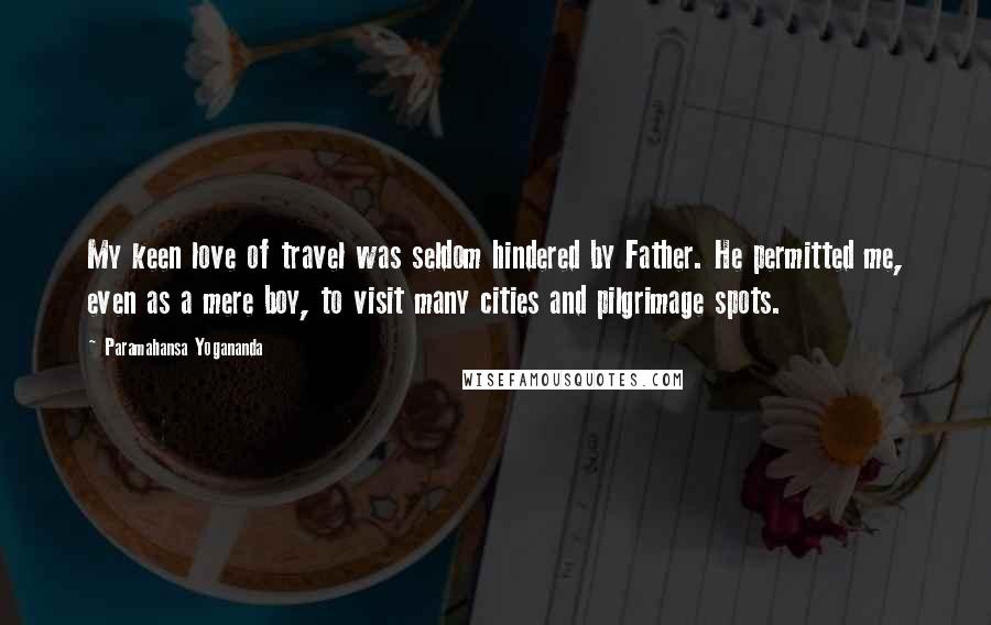 Paramahansa Yogananda Quotes: My keen love of travel was seldom hindered by Father. He permitted me, even as a mere boy, to visit many cities and pilgrimage spots.