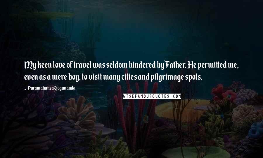 Paramahansa Yogananda Quotes: My keen love of travel was seldom hindered by Father. He permitted me, even as a mere boy, to visit many cities and pilgrimage spots.