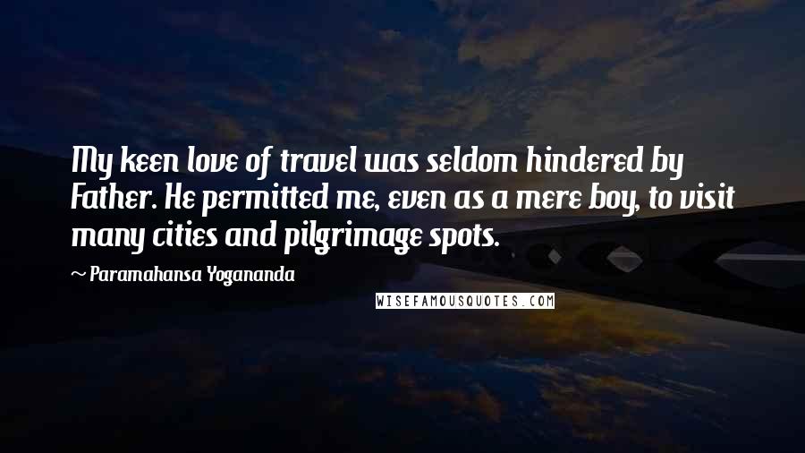 Paramahansa Yogananda Quotes: My keen love of travel was seldom hindered by Father. He permitted me, even as a mere boy, to visit many cities and pilgrimage spots.