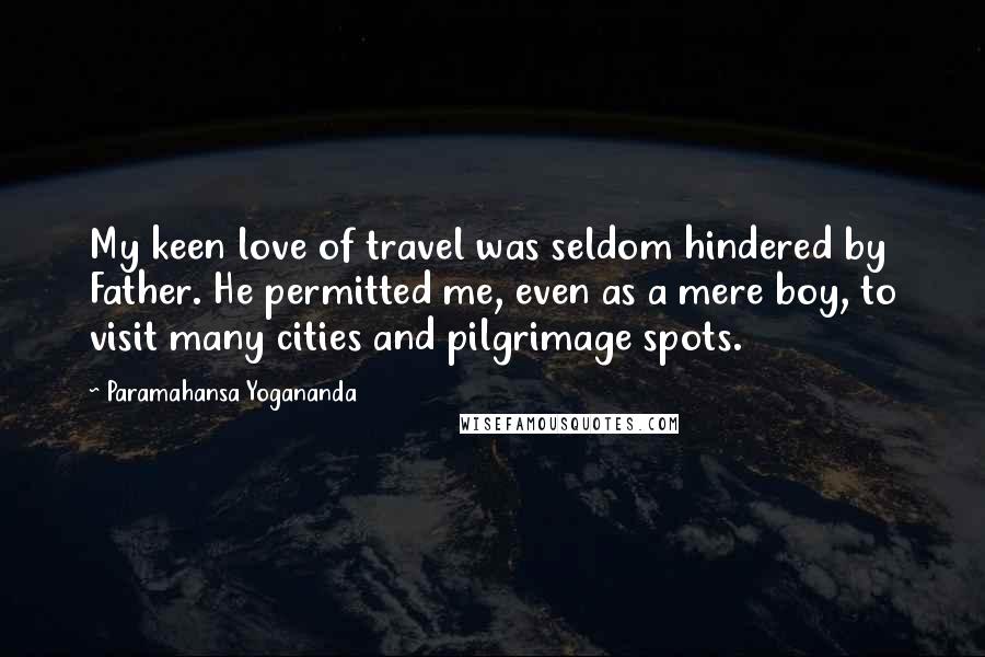 Paramahansa Yogananda Quotes: My keen love of travel was seldom hindered by Father. He permitted me, even as a mere boy, to visit many cities and pilgrimage spots.