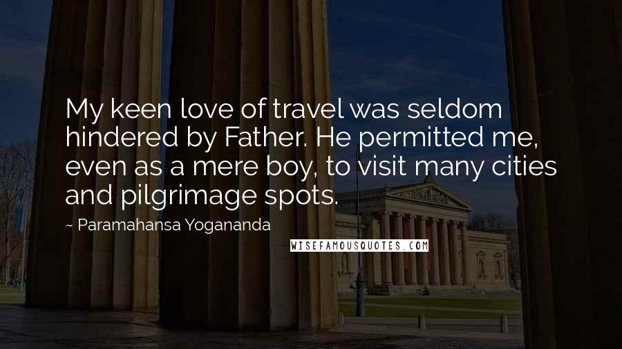 Paramahansa Yogananda Quotes: My keen love of travel was seldom hindered by Father. He permitted me, even as a mere boy, to visit many cities and pilgrimage spots.