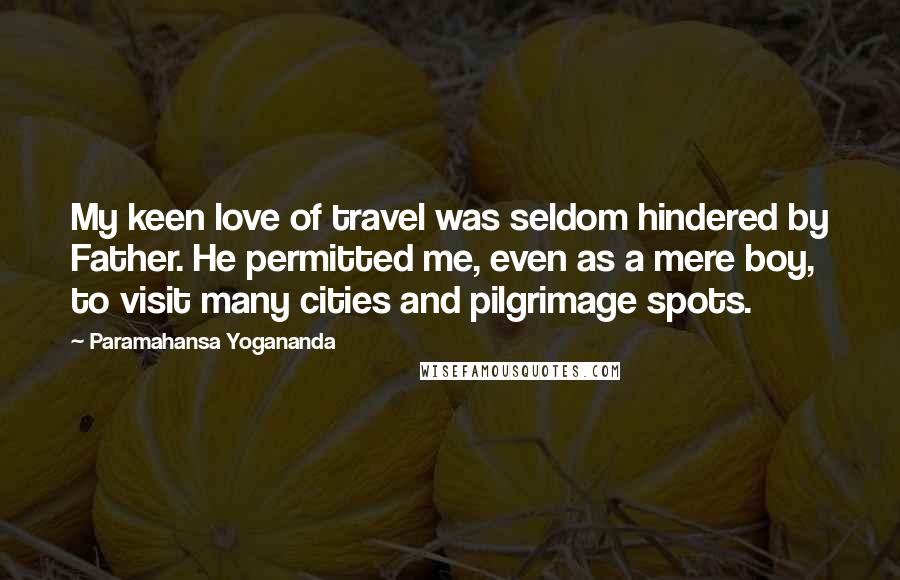 Paramahansa Yogananda Quotes: My keen love of travel was seldom hindered by Father. He permitted me, even as a mere boy, to visit many cities and pilgrimage spots.