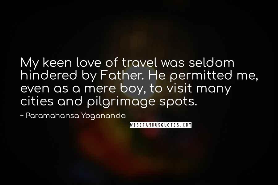 Paramahansa Yogananda Quotes: My keen love of travel was seldom hindered by Father. He permitted me, even as a mere boy, to visit many cities and pilgrimage spots.