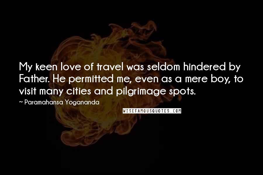 Paramahansa Yogananda Quotes: My keen love of travel was seldom hindered by Father. He permitted me, even as a mere boy, to visit many cities and pilgrimage spots.